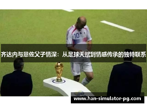 齐达内与恩佐父子情深：从足球天赋到情感传承的独特联系