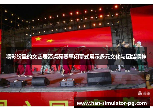 精彩纷呈的文艺表演点亮赛事闭幕式展示多元文化与团结精神