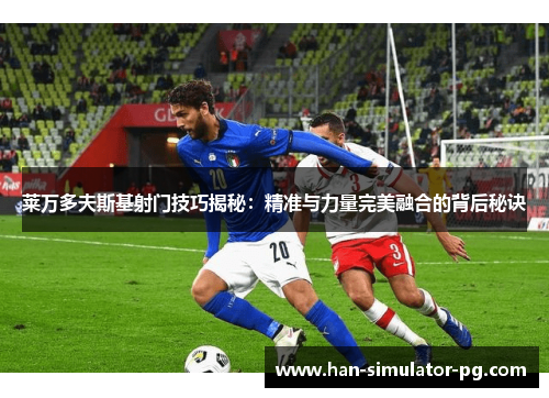 莱万多夫斯基射门技巧揭秘：精准与力量完美融合的背后秘诀