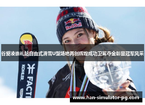 谷爱凌崇礼站自由式滑雪U型场地再创辉煌成功卫冕夺金彰显冠军风采