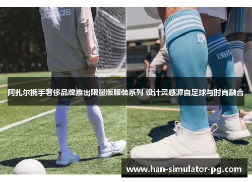 阿扎尔携手奢侈品牌推出限量版服装系列 设计灵感源自足球与时尚融合