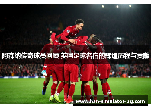 阿森纳传奇球员回顾 英国足球名宿的辉煌历程与贡献