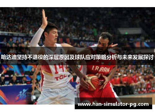 哈达迪坚持不退役的深层原因及球队应对策略分析与未来发展探讨