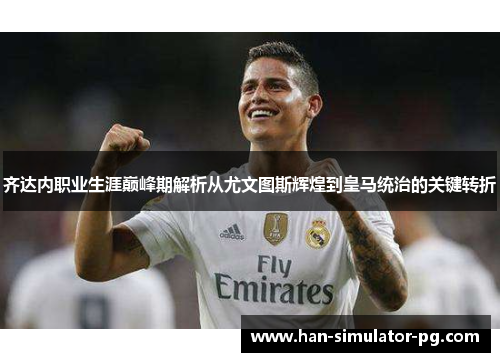 齐达内职业生涯巅峰期解析从尤文图斯辉煌到皇马统治的关键转折