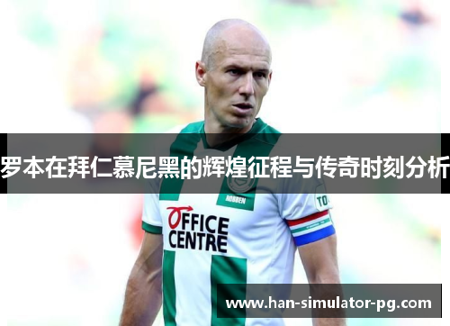 罗本在拜仁慕尼黑的辉煌征程与传奇时刻分析