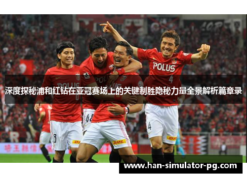 深度探秘浦和红钻在亚冠赛场上的关键制胜隐秘力量全景解析篇章录