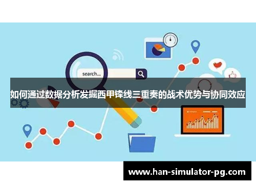 如何通过数据分析发掘西甲锋线三重奏的战术优势与协同效应