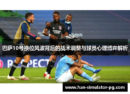 巴萨10号换位风波背后的战术调整与球员心理博弈解析