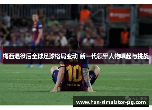 梅西退役后全球足球格局变动 新一代领军人物崛起与挑战