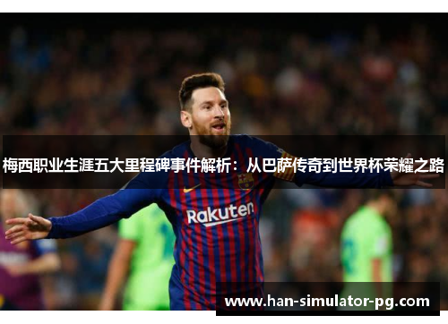 梅西职业生涯五大里程碑事件解析：从巴萨传奇到世界杯荣耀之路
