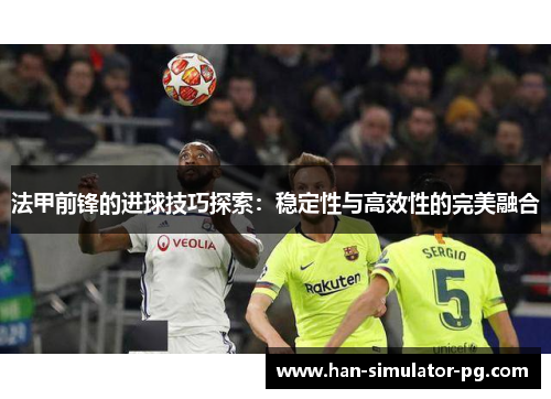 法甲前锋的进球技巧探索：稳定性与高效性的完美融合