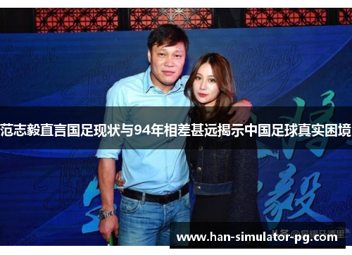 范志毅直言国足现状与94年相差甚远揭示中国足球真实困境