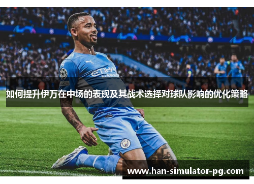 如何提升伊万在中场的表现及其战术选择对球队影响的优化策略