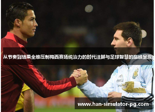 从节奏到结果全维压制梅西赛场统治力的时代注脚与足球智慧的巅峰呈现