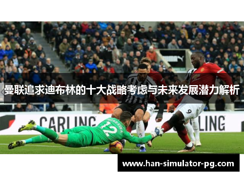曼联追求迪布林的十大战略考虑与未来发展潜力解析
