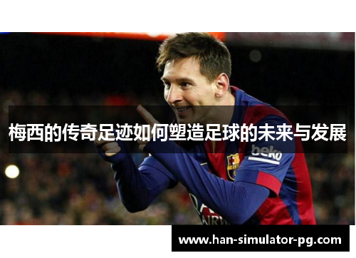 梅西的传奇足迹如何塑造足球的未来与发展