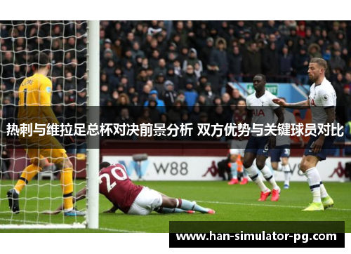 热刺与维拉足总杯对决前景分析 双方优势与关键球员对比