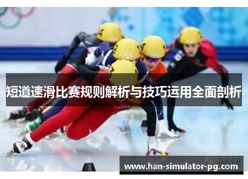 短道速滑比赛规则解析与技巧运用全面剖析