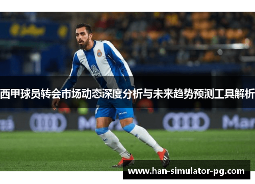 西甲球员转会市场动态深度分析与未来趋势预测工具解析