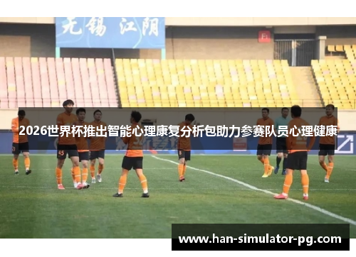 2026世界杯推出智能心理康复分析包助力参赛队员心理健康