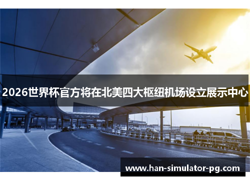 2026世界杯官方将在北美四大枢纽机场设立展示中心