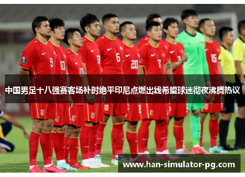 中国男足十八强赛客场补时绝平印尼点燃出线希望球迷彻夜沸腾热议